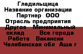 Гладильщица › Название организации ­ Партнер, ООО › Отрасль предприятия ­ Другое › Минимальный оклад ­ 1 - Все города Работа » Вакансии   . Челябинская обл.,Аша г.